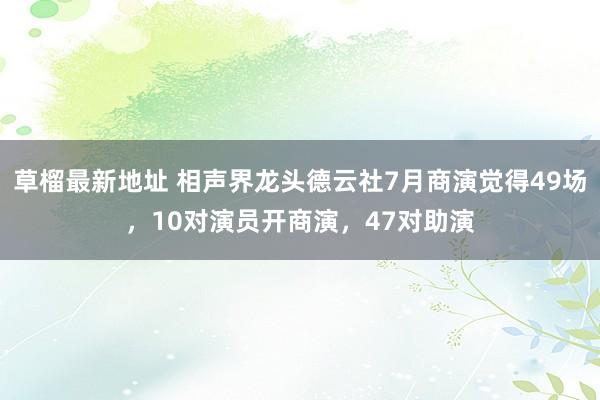 草榴最新地址 相声界龙头德云社7月商演觉得49场，10对演员开商演，47对助演