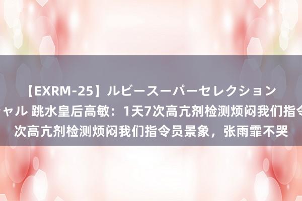 【EXRM-25】ルビースーパーセレクション 巨乳豊満4時間スペシャル 跳水皇后高敏：1天7次高亢剂检测烦闷我们指令员景象，张雨霏不哭