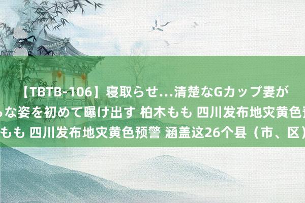 【TBTB-106】寝取らせ…清楚なGカップ妻が背徳感の快楽を知り淫らな姿を初めて曝け出す 柏木もも 四川发布地灾黄色预警 涵盖这26个县（市、区）