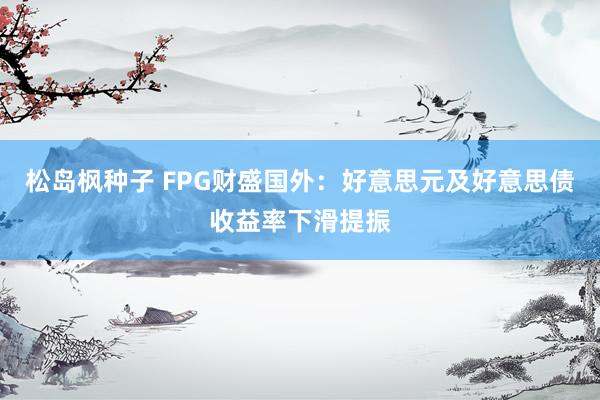 松岛枫种子 FPG财盛国外：好意思元及好意思债收益率下滑提振