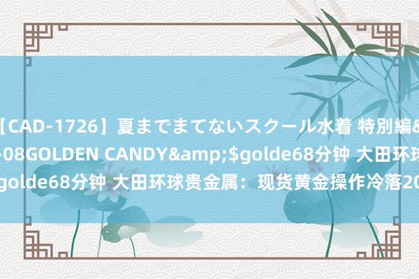 【CAD-1726】夏までまてないスクール水着 特別編</a>2006-04-08GOLDEN CANDY&$golde68分钟 大田环球贵金属：现货黄金操作冷落2023-11-14