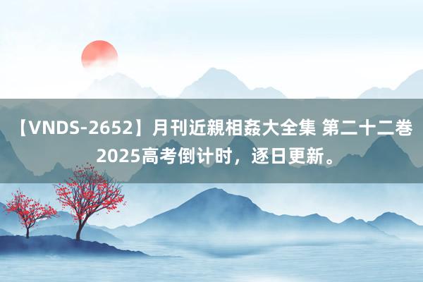 【VNDS-2652】月刊近親相姦大全集 第二十二巻 2025高考倒计时，逐日更新。