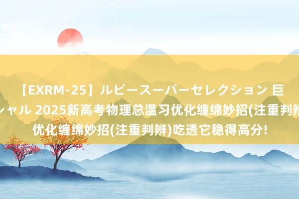 【EXRM-25】ルビースーパーセレクション 巨乳豊満4時間スペシャル 2025新高考物理总温习优化缠绵妙招(注重判辨)吃透它稳得高分!