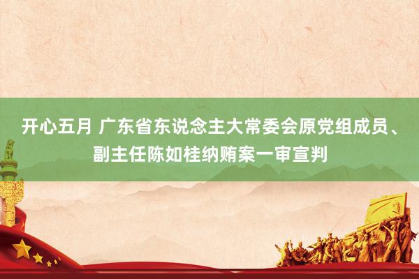 开心五月 广东省东说念主大常委会原党组成员、副主任陈如桂纳贿案一审宣判