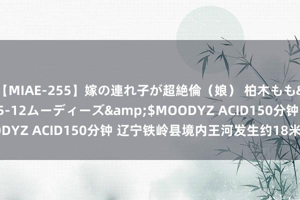 【MIAE-255】嫁の連れ子が超絶倫（娘） 柏木もも</a>2018-05-12ムーディーズ&$MOODYZ ACID150分钟 辽宁铁岭县境内王河发生约18米溃口险情