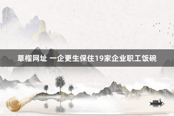 草榴网址 一企更生保住19家企业职工饭碗
