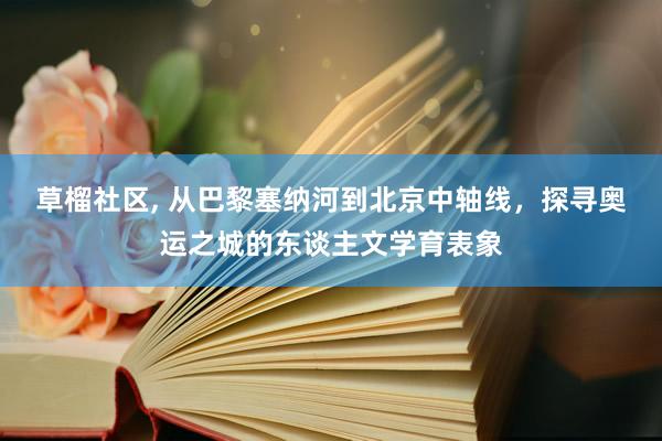 草榴社区， 从巴黎塞纳河到北京中轴线，探寻奥运之城的东谈主文学育表象