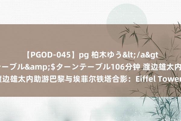 【PGOD-045】pg 柏木ゆう</a>2011-09-25ターンテーブル&$ターンテーブル106分钟 渡边雄太内助游巴黎与埃菲尔铁塔合影：Eiffel Tower???