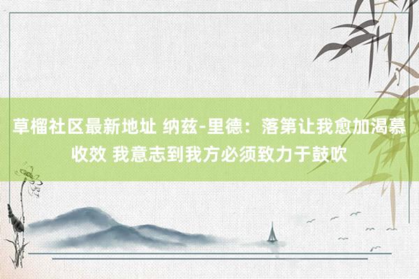 草榴社区最新地址 纳兹-里德：落第让我愈加渴慕收效 我意志到我方必须致力于鼓吹