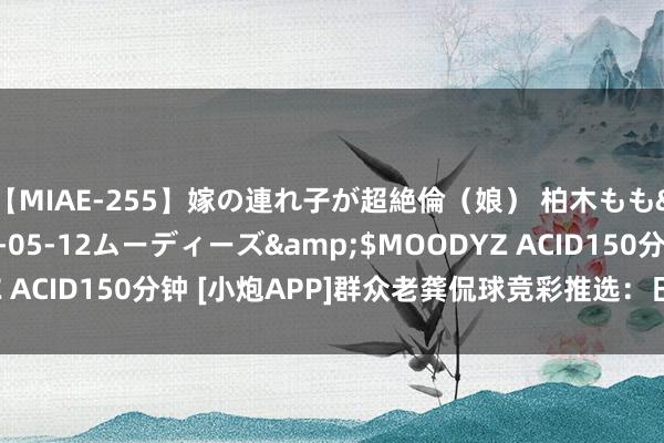 【MIAE-255】嫁の連れ子が超絶倫（娘） 柏木もも</a>2018-05-12ムーディーズ&$MOODYZ ACID150分钟 [小炮APP]群众老龚侃球竞彩推选：日联+日乙2串1
