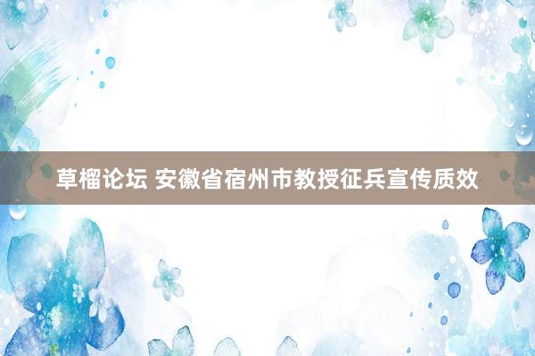 草榴论坛 安徽省宿州市教授征兵宣传质效