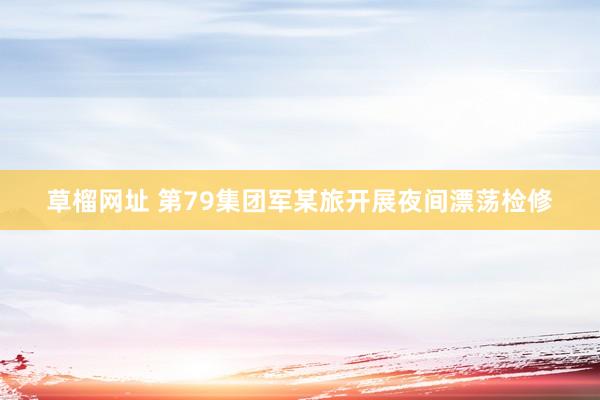 草榴网址 第79集团军某旅开展夜间漂荡检修