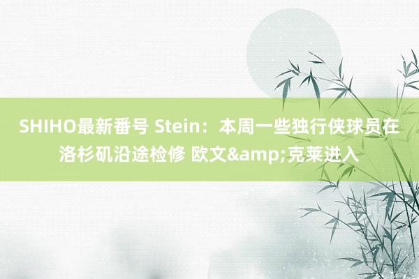SHIHO最新番号 Stein：本周一些独行侠球员在洛杉矶沿途检修 欧文&克莱进入