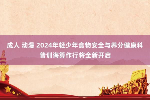 成人 动漫 2024年轻少年食物安全与养分健康科普训诲算作行将全新开启