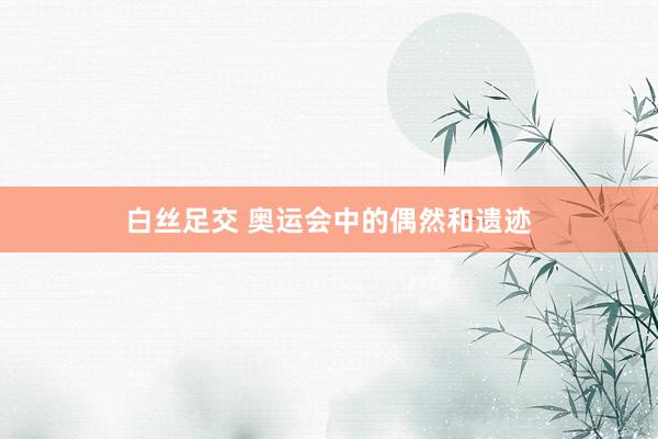 白丝足交 奥运会中的偶然和遗迹