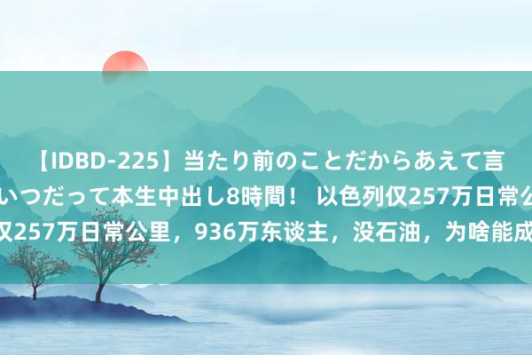 【IDBD-225】当たり前のことだからあえて言わなかったけど…IPはいつだって本生中出し8時間！ 以色列仅257万日常公里，936万东谈主，没石油，为啥能成推崇国度？