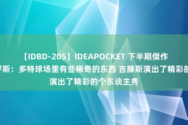 【IDBD-205】IDEAPOCKET 下半期傑作集2009 格罗斯:多特球场里有些稀奇的东西 吉滕斯演出了精彩的个东谈主秀