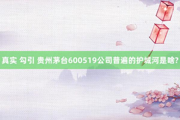 真实 勾引 贵州茅台600519公司普遍的护城河是啥?