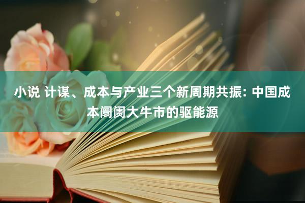 小说 计谋、成本与产业三个新周期共振: 中国成本阛阓大牛市的驱能源