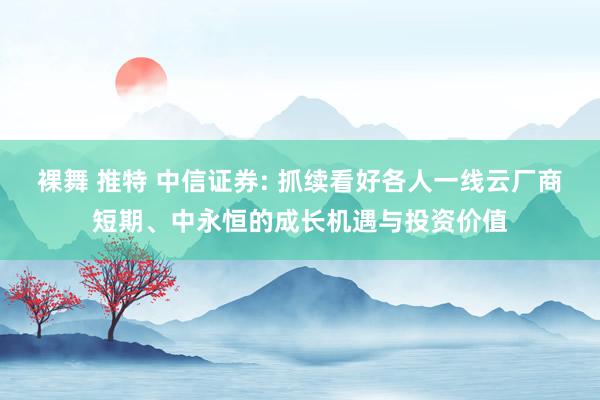 裸舞 推特 中信证券: 抓续看好各人一线云厂商短期、中永恒的成长机遇与投资价值