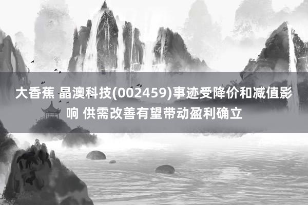 大香蕉 晶澳科技(002459)事迹受降价和减值影响 供需改善有望带动盈利确立