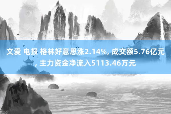 文爱 电报 格林好意思涨2.14%， 成交额5.76亿元， 主力资金净流入5113.46万元