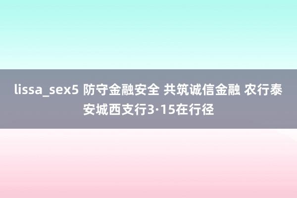 lissa_sex5 防守金融安全 共筑诚信金融 农行泰安城西支行3·15在行径