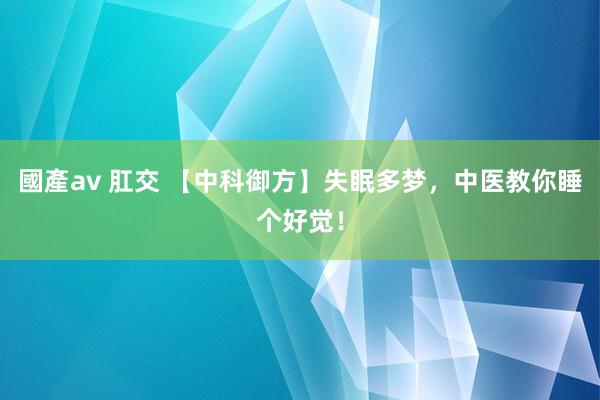 國產av 肛交 【中科御方】失眠多梦，中医教你睡个好觉！