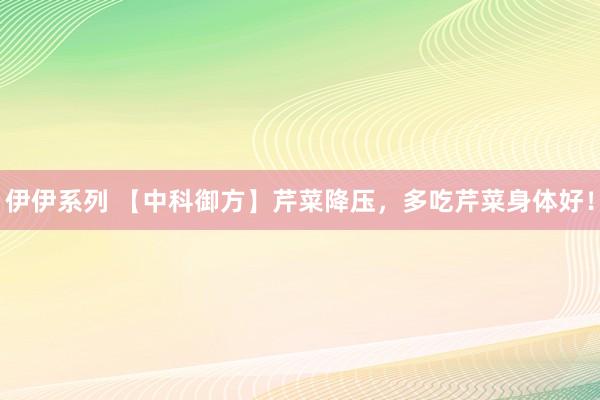 伊伊系列 【中科御方】芹菜降压，多吃芹菜身体好！