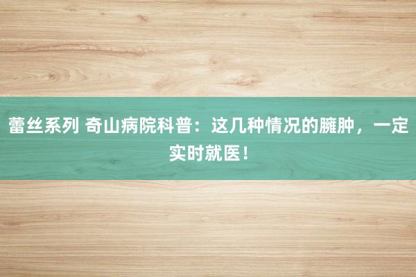 蕾丝系列 奇山病院科普：这几种情况的臃肿，一定实时就医！