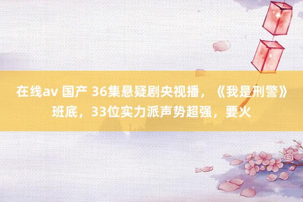 在线av 国产 36集悬疑剧央视播，《我是刑警》班底，33位实力派声势超强，要火