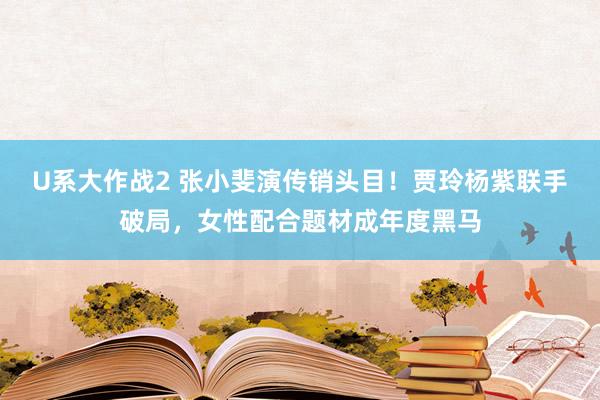 U系大作战2 张小斐演传销头目！贾玲杨紫联手破局，女性配合题材成年度黑马