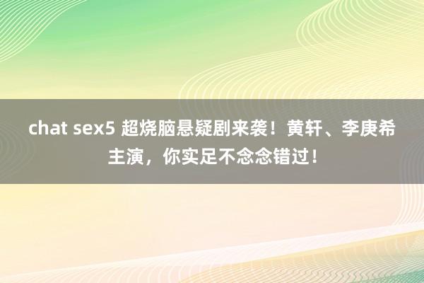 chat sex5 超烧脑悬疑剧来袭！黄轩、李庚希主演，你实足不念念错过！