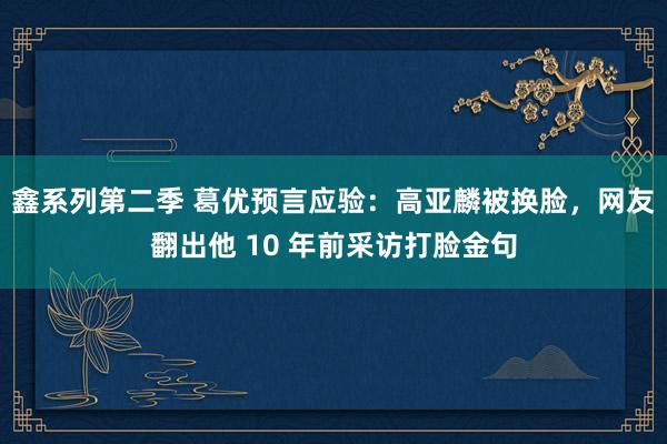 鑫系列第二季 葛优预言应验：高亚麟被换脸，网友翻出他 10 年前采访打脸金句