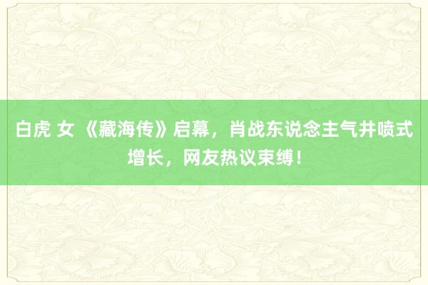 白虎 女 《藏海传》启幕，肖战东说念主气井喷式增长，网友热议束缚！