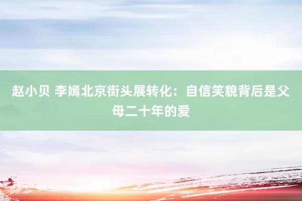 赵小贝 李嫣北京街头展转化：自信笑貌背后是父母二十年的爱