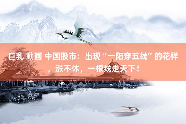 巨乳 動画 中国股市：出现“一阳穿五线”的花样，涨不休，一根线走天下！