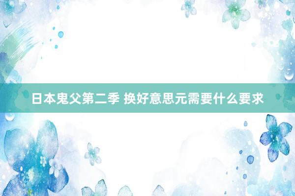 日本鬼父第二季 换好意思元需要什么要求