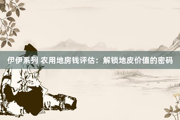 伊伊系列 农用地房钱评估：解锁地皮价值的密码