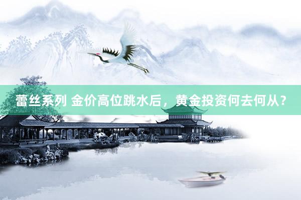 蕾丝系列 金价高位跳水后，黄金投资何去何从？