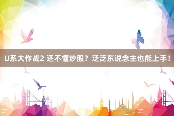 U系大作战2 还不懂炒股？泛泛东说念主也能上手！