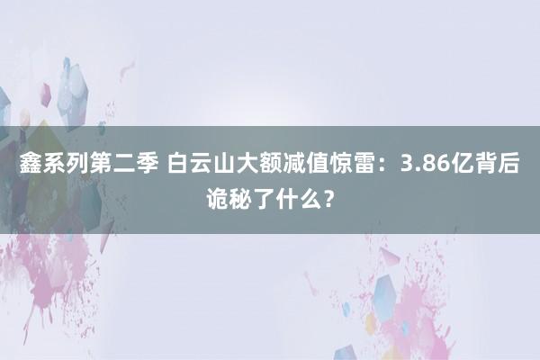 鑫系列第二季 白云山大额减值惊雷：3.86亿背后诡秘了什么？