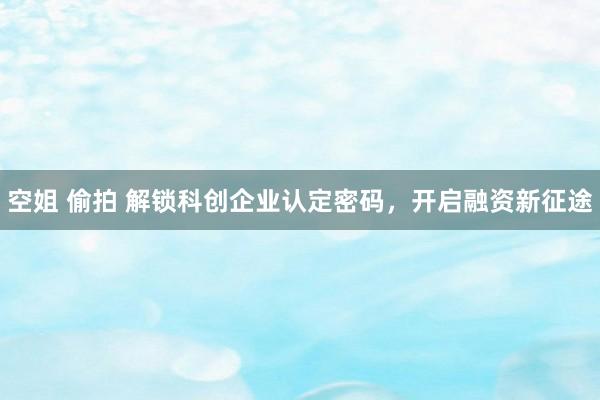 空姐 偷拍 解锁科创企业认定密码，开启融资新征途