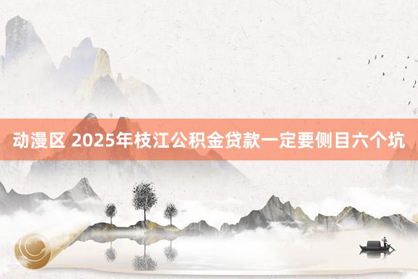 动漫区 2025年枝江公积金贷款一定要侧目六个坑