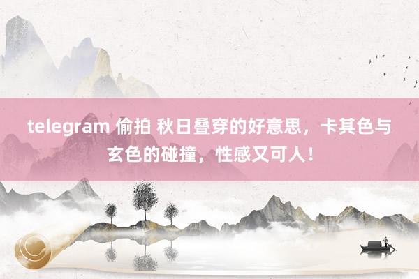 telegram 偷拍 秋日叠穿的好意思，卡其色与玄色的碰撞，性感又可人！