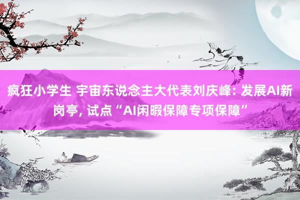 疯狂小学生 宇宙东说念主大代表刘庆峰: 发展AI新岗亭， 试点“AI闲暇保障专项保障”