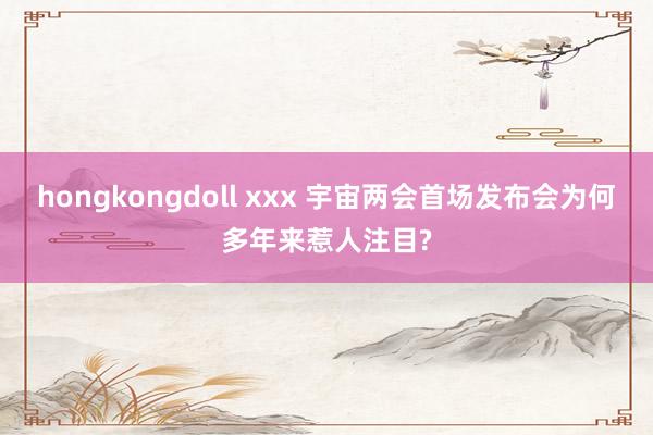 hongkongdoll xxx 宇宙两会首场发布会为何多年来惹人注目?