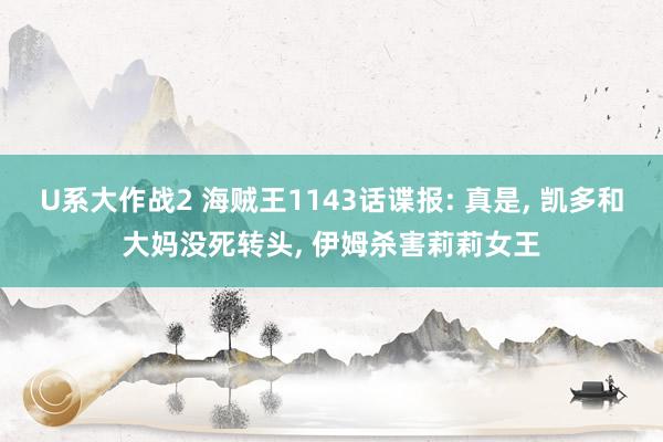 U系大作战2 海贼王1143话谍报: 真是， 凯多和大妈没死转头， 伊姆杀害莉莉女王