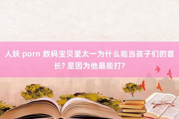 人妖 porn 数码宝贝里太一为什么能当孩子们的首长? 是因为他最能打?