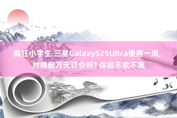 疯狂小学生 三星GalaxyS25Ultra使用一周， 对得起万元订价吗? 体验不吹不黑
